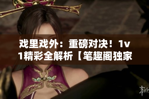 戲里戲外：重磅對決！1v1精彩全解析【筆趣閣獨家】