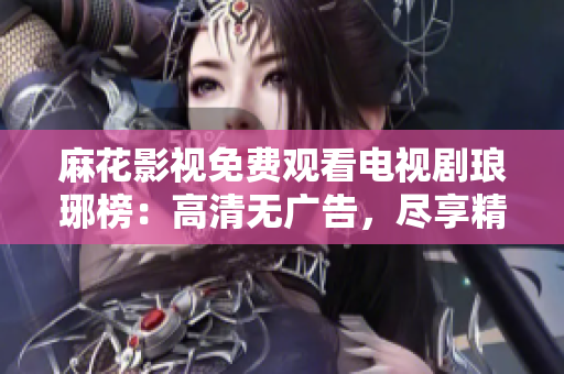 麻花影視免費觀看電視劇瑯琊榜：高清無廣告，盡享精彩古裝劇情