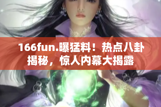 166fun.曝猛料！熱點(diǎn)八卦揭秘，驚人內(nèi)幕大揭露