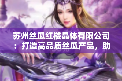 蘇州絲瓜紅樓晶體有限公司：打造高品質(zhì)絲瓜產(chǎn)品，助力美麗生活