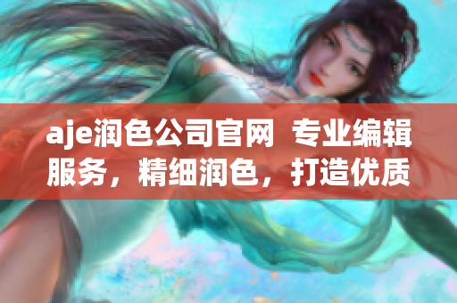 aje潤(rùn)色公司官網(wǎng)  專業(yè)編輯服務(wù)，精細(xì)潤(rùn)色，打造優(yōu)質(zhì)文章