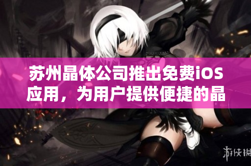 蘇州晶體公司推出免費iOS應用，為用戶提供便捷的晶體產(chǎn)品查詢與購買體驗