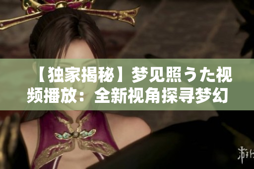 【獨(dú)家揭秘】夢(mèng)見照うた視頻播放：全新視角探尋夢(mèng)幻世界