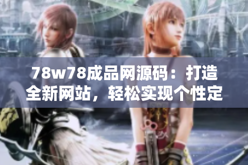 78w78成品網(wǎng)源碼：打造全新網(wǎng)站，輕松實(shí)現(xiàn)個(gè)性定制與功能優(yōu)化