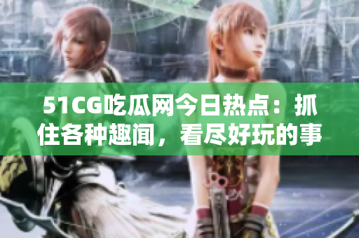 51CG吃瓜網(wǎng)今日熱點(diǎn)：抓住各種趣聞，看盡好玩的事情