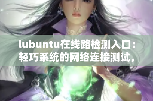 lubuntu在線路檢測(cè)入口：輕巧系統(tǒng)的網(wǎng)絡(luò)連接測(cè)試，一站式解決方案