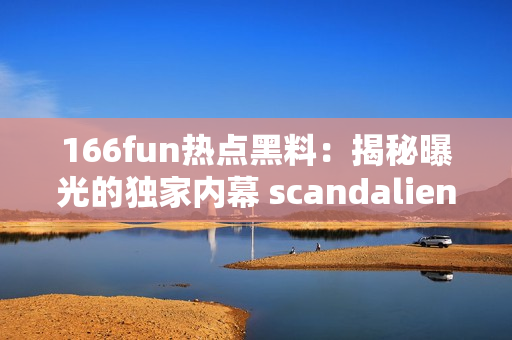 166fun熱點黑料：揭秘曝光的獨家內(nèi)幕 scandaliens發(fā)布