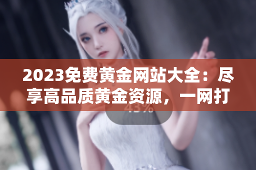 2023免費(fèi)黃金網(wǎng)站大全：盡享高品質(zhì)黃金資源，一網(wǎng)打盡精彩投資機(jī)遇