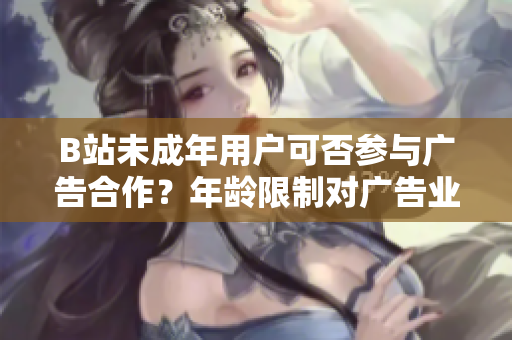 B站未成年用戶可否參與廣告合作？年齡限制對廣告業(yè)務(wù)是否存在影響？