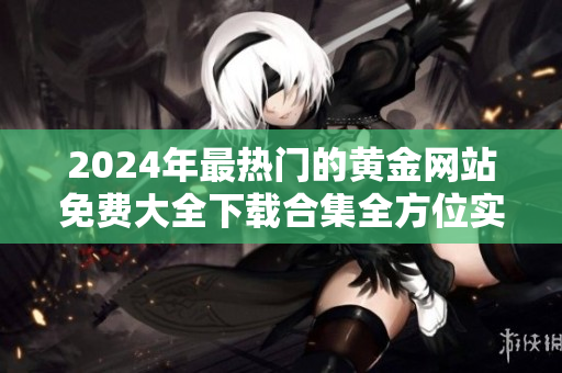 2024年最熱門的黃金網站免費大全下載合集全方位實用指南
