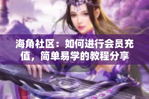 海角社區(qū)：如何進(jìn)行會員充值，簡單易學(xué)的教程分享