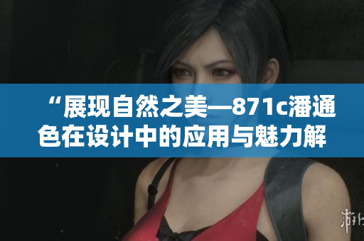 “展現(xiàn)自然之美—871c潘通色在設計中的應用與魅力解析”