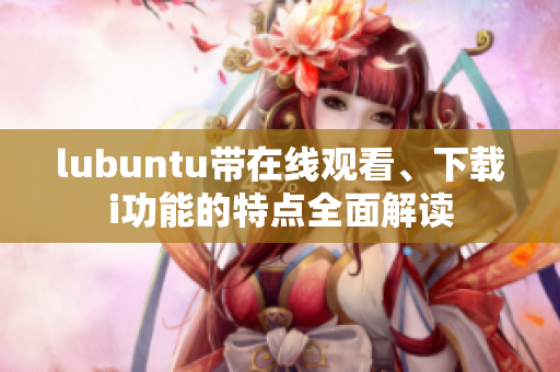 lubuntu帶在線觀看、下載i功能的特點全面解讀