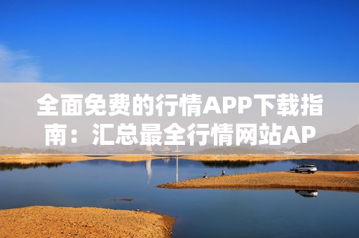 全面免費(fèi)的行情APP下載指南：匯總最全行情網(wǎng)站APP，免費(fèi)下載讓您不再迷茫