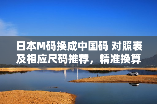 日本M碼換成中國碼 對照表及相應(yīng)尺碼推薦，精準(zhǔn)換算哈根達(dá)斯xue 