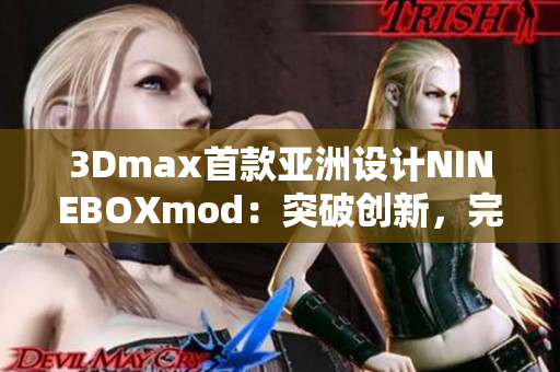 3Dmax首款亞洲設(shè)計(jì)NINEBOXmod：突破創(chuàng)新，完美呈現(xiàn)
