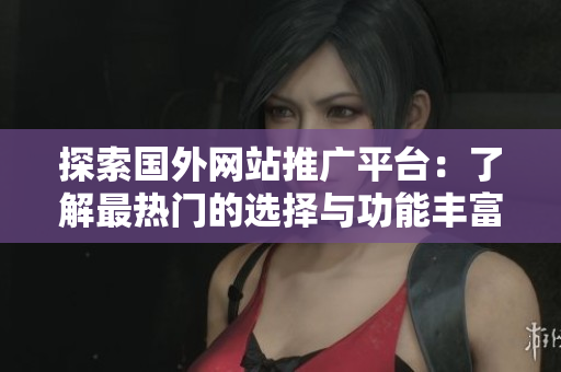 探索國外網(wǎng)站推廣平臺：了解最熱門的選擇與功能豐富的提供者