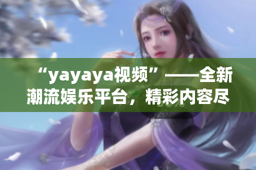 “yayaya視頻”——全新潮流娛樂平臺，精彩內(nèi)容盡收眼底