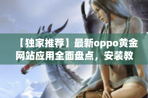 【獨(dú)家推薦】最新oppo黃金網(wǎng)站應(yīng)用全面盤點(diǎn)，安裝教程一網(wǎng)打盡