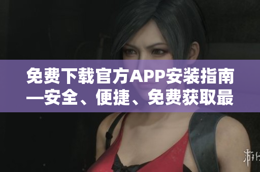 免費下載官方APP安裝指南—安全、便捷、免費獲取最新APP