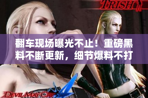 翻車現(xiàn)場曝光不止！重磅黑料不斷更新，細(xì)節(jié)爆料不打烊，瓜友即刻集結(jié)，熱情吃瓜不減！