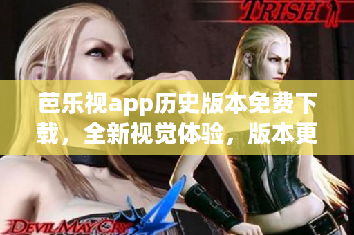 芭樂視app歷史版本免費(fèi)下載，全新視覺體驗(yàn)，版本更新一網(wǎng)打盡
