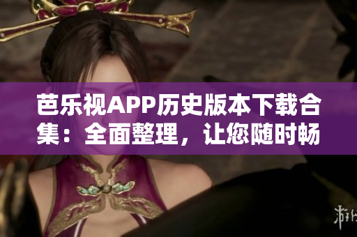 芭樂視APP歷史版本下載合集：全面整理，讓您隨時(shí)暢享經(jīng)典人氣版本