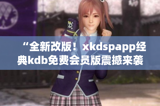 “全新改版！xkdspapp經(jīng)典kdb免費(fèi)會(huì)員版震撼來襲，體驗(yàn)升級(jí)！”