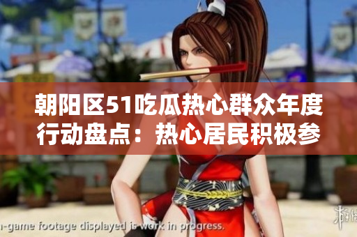 朝陽(yáng)區(qū)51吃瓜熱心群眾年度行動(dòng)盤(pán)點(diǎn)：熱心居民積極參與社區(qū)活動(dòng)
