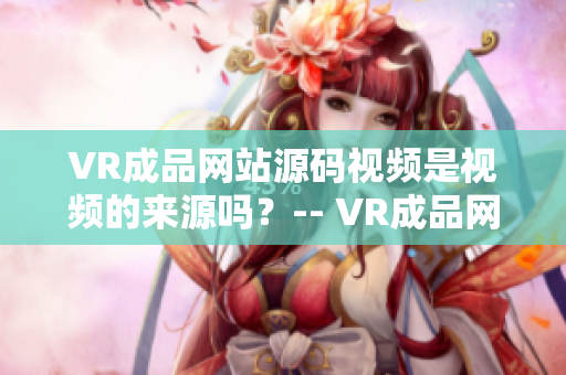 VR成品網(wǎng)站源碼視頻是視頻的來源嗎？-- VR成品網(wǎng)站源碼視頻資料來源是視頻嗎？