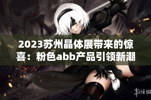 2023蘇州晶體展帶來的驚喜：粉色abb產(chǎn)品引領(lǐng)新潮流