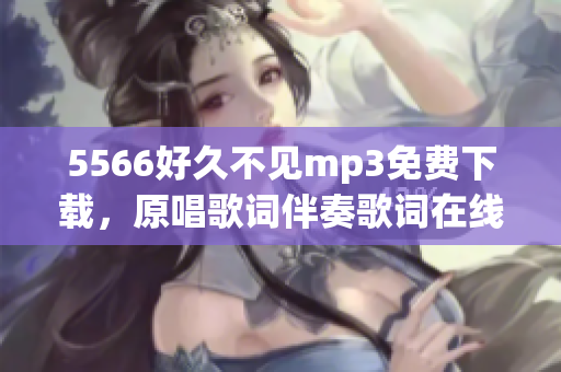 5566好久不見mp3免費下載，原唱歌詞伴奏歌詞在線試聽高清MV【流暢】