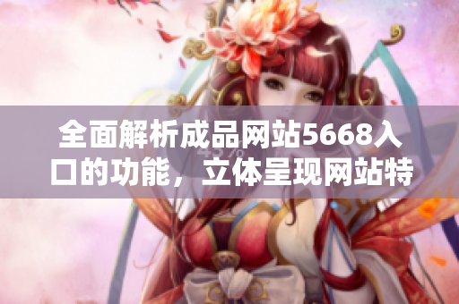 全面解析成品網站5668入口的功能，立體呈現(xiàn)網站特色與優(yōu)勢