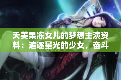 天美果凍女兒的夢想主演資料：追逐星光的少女，奮斗在表演之路