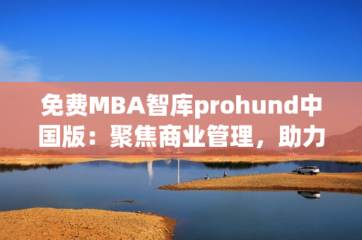 免費MBA智庫prohund中國版：聚焦商業(yè)管理，助力職業(yè)發(fā)展