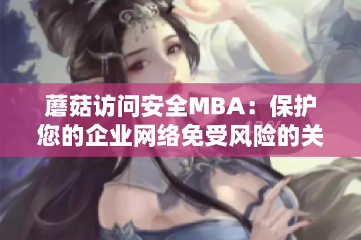 蘑菇訪問安全MBA：保護(hù)您的企業(yè)網(wǎng)絡(luò)免受風(fēng)險的關(guān)鍵戰(zhàn)略