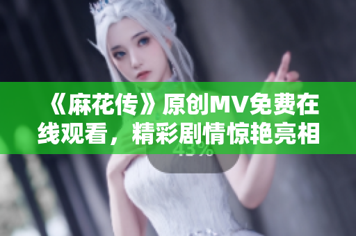 《麻花傳》原創(chuàng)MV免費(fèi)在線觀看，精彩劇情驚艷亮相，必定讓你眼前一亮