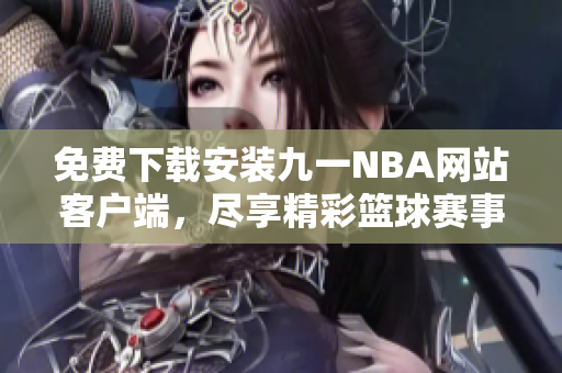 免費(fèi)下載安裝九一NBA網(wǎng)站客戶端，盡享精彩籃球賽事