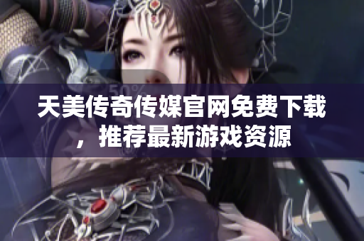 天美傳奇?zhèn)髅焦倬W(wǎng)免費下載，推薦最新游戲資源