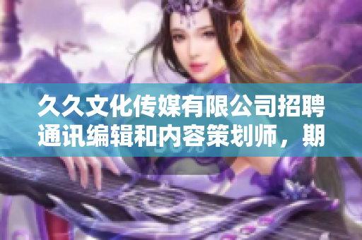 久久文化傳媒有限公司招聘通訊編輯和內容策劃師，期待您的加入!