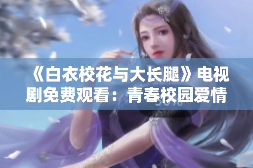 《白衣?；ㄅc大長(zhǎng)腿》電視劇免費(fèi)觀看：青春校園愛(ài)情劇重磅上線