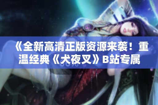 《全新高清正版資源來(lái)襲！重溫經(jīng)典《犬夜叉》B站專屬，清晰畫質(zhì)震撼呈現(xiàn)，喚醒記憶重燃熱愛(ài)！》