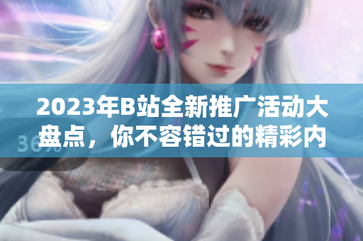 2023年B站全新推廣活動(dòng)大盤點(diǎn)，你不容錯(cuò)過(guò)的精彩內(nèi)容