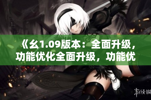 《幺1.09版本：全面升級，功能優(yōu)化全面升級，功能優(yōu)化》