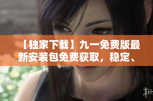 【獨(dú)家下載】九一免費(fèi)版最新安裝包免費(fèi)獲取，穩(wěn)定、快速、安全，立即體驗(yàn)精彩功能！