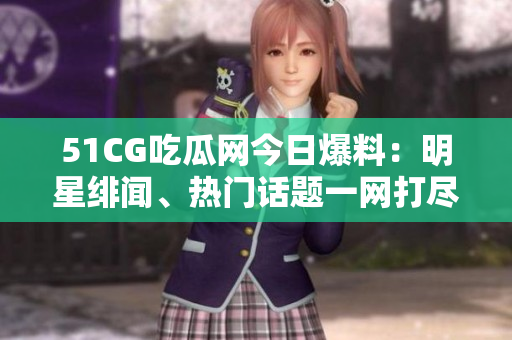 51CG吃瓜網(wǎng)今日爆料：明星緋聞、熱門話題一網(wǎng)打盡