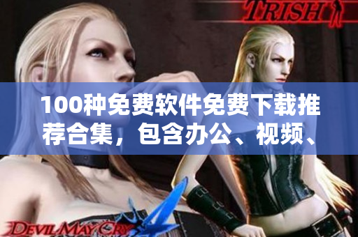 100種免費軟件免費下載推薦合集，包含辦公、視頻、音頻、安全等多種領(lǐng)域