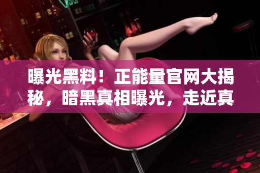 曝光黑料！正能量官網(wǎng)大揭秘，暗黑真相曝光，走近真實(shí)故事