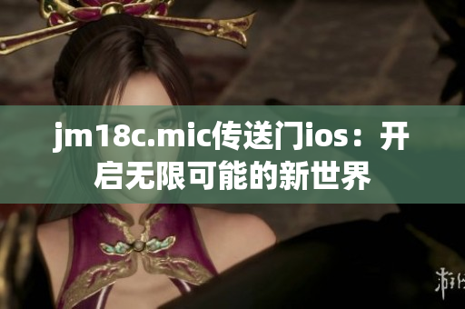 jm18c.mic傳送門ios：開啟無限可能的新世界