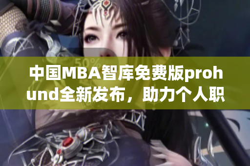 中國MBA智庫免費版prohund全新發(fā)布，助力個人職業(yè)發(fā)展